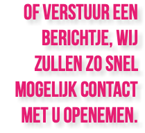 Of verstuur een berichtje, wij zullen zo snel mogelijk contact met u openemen.